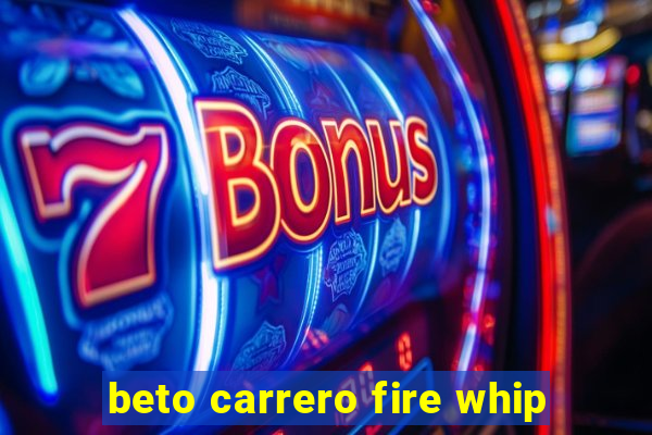 beto carrero fire whip